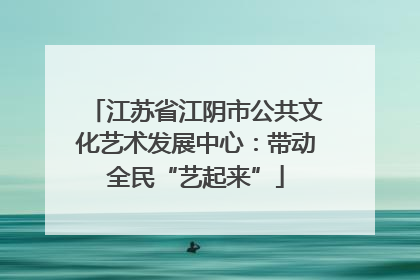 江苏省江阴市公共文化艺术发展中心：带动全民“艺起来”
