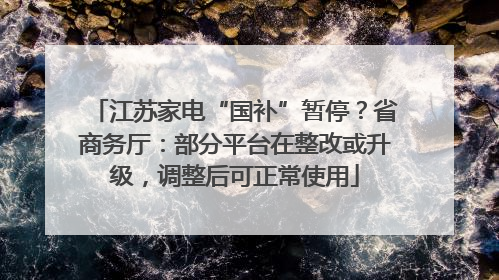 江苏家电“国补”暂停？省商务厅：部分平台在整改或升级，调整后可正常使用
