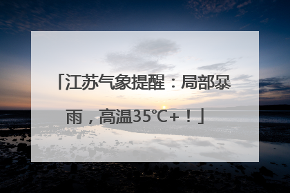 江苏气象提醒：局部暴雨，高温35℃+！