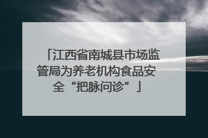 江西省南城县市场监管局为养老机构食品安全“把脉问诊”