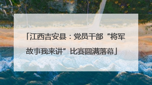 江西吉安县：党员干部“将军故事我来讲”比赛圆满落幕