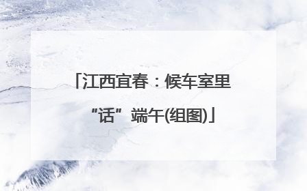 江西宜春：候车室里“话”端午(组图)