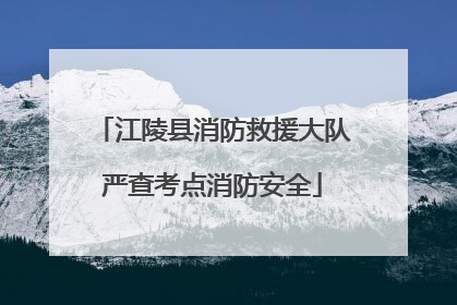 江陵县消防救援大队严查考点消防安全