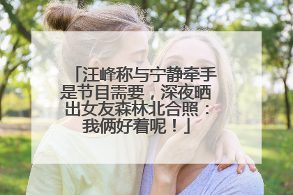 汪峰称与宁静牵手是节目需要，深夜晒出女友森林北合照：我俩好着呢！