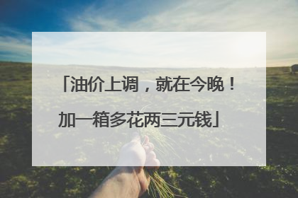 油价上调，就在今晚！加一箱多花两三元钱