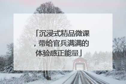沉浸式精品微课，带给官兵满满的体验感正能量