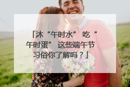 沐“午时水” 吃“午时蛋” 这些端午节习俗你了解吗？
