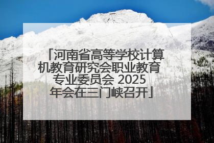 河南省高等学校计算机教育研究会职业教育专业委员会 2025 年会在三门峡召开
