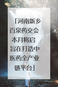 河南新乡百泉药交会本月将启 旨在打造中医药全产业链平台