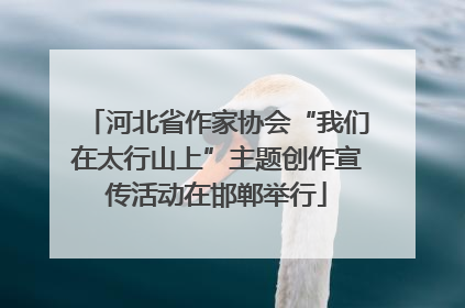 河北省作家协会“我们在太行山上”主题创作宣传活动在邯郸举行