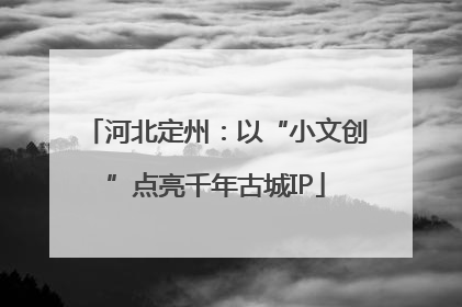 河北定州：以“小文创”点亮千年古城IP