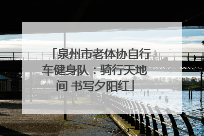 泉州市老体协自行车健身队：骑行天地间 书写夕阳红