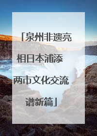 泉州非遗亮相日本浦添 两市文化交流谱新篇