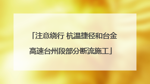 注意绕行 杭温捷径和台金高速台州段部分断流施工