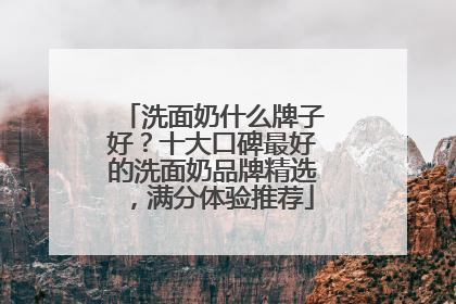 洗面奶什么牌子好？十大口碑最好的洗面奶品牌精选，满分体验推荐