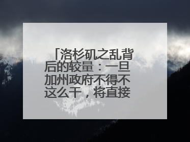 洛杉矶之乱背后的较量：一旦加州政府不得不这么干，将直接动摇美国国本