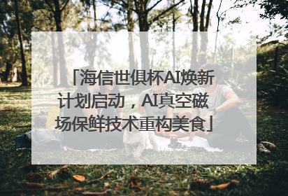 海信世俱杯AI焕新计划启动，AI真空磁场保鲜技术重构美食