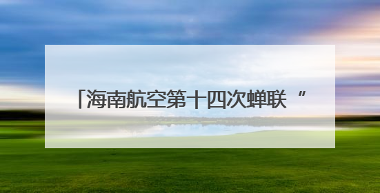 海南航空第十四次蝉联“SKYTRAX五星航空”荣誉称号，荣登“SKYTRAX全球最佳航空公司TOP10”榜单