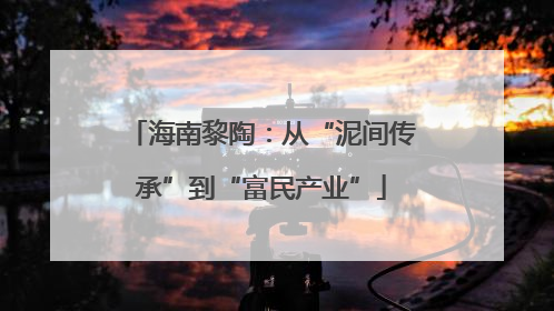 海南黎陶：从“泥间传承”到“富民产业”