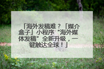 海外发稿难？「媒介盒子」小程序“海外媒体发稿”全新升级，一键触达全球！