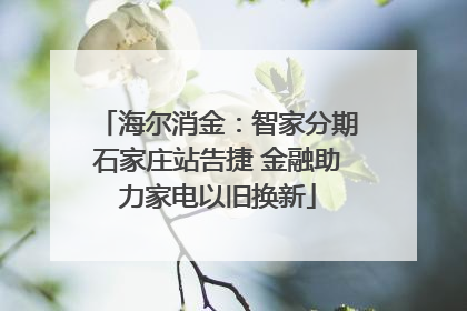 海尔消金：智家分期石家庄站告捷 金融助力家电以旧换新