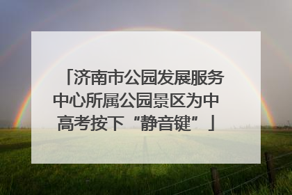 济南市公园发展服务中心所属公园景区为中高考按下“静音键”