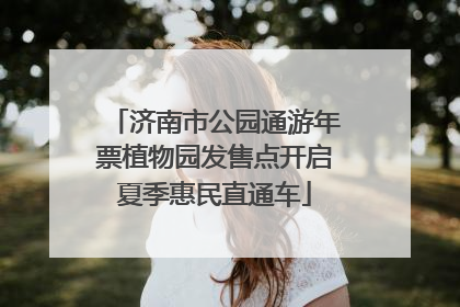 济南市公园通游年票植物园发售点开启夏季惠民直通车