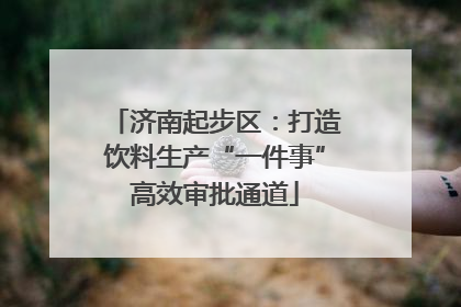 济南起步区：打造饮料生产“一件事”高效审批通道