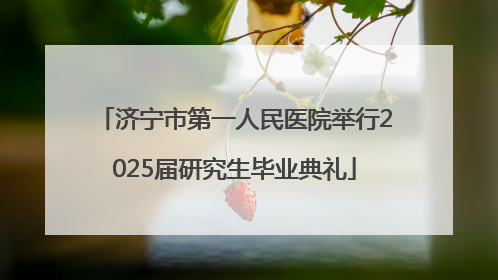 济宁市第一人民医院举行2025届研究生毕业典礼