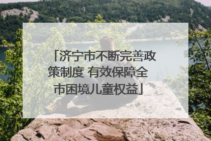 济宁市不断完善政策制度 有效保障全市困境儿童权益