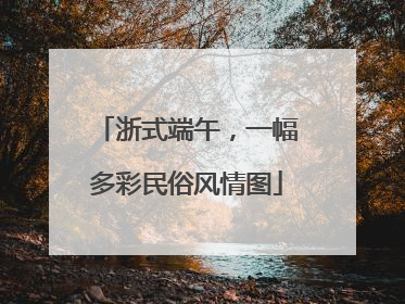 浙式端午，一幅多彩民俗风情图
