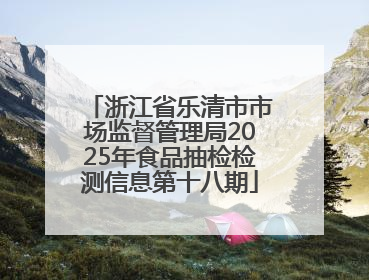 浙江省乐清市市场监督管理局2025年食品抽检检测信息第十八期