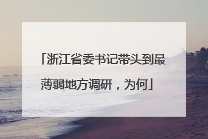 浙江省委书记带头到最薄弱地方调研，为何