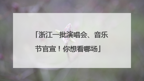 浙江一批演唱会、音乐节官宣！你想看哪场