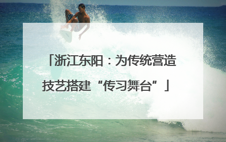 浙江东阳：为传统营造技艺搭建“传习舞台”