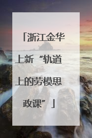 浙江金华上新“轨道上的劳模思政课”
