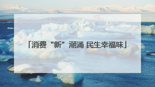 消费“新”潮涌 民生幸福味