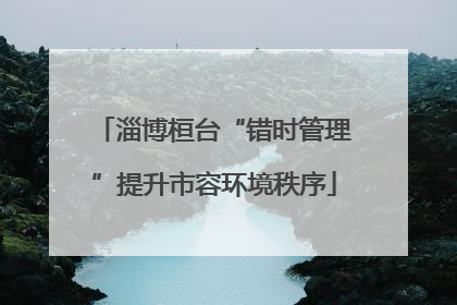淄博桓台“错时管理”提升市容环境秩序