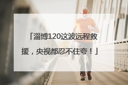 淄博120这波远程救援，央视都忍不住夸！