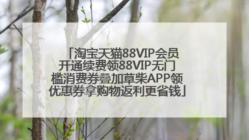 淘宝天猫88VIP会员开通续费领88VIP无门槛消费券叠加草柴APP领优惠券拿购物返利更省钱