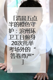 清晨五点半的橙色守护：滨州环卫工日俯身20次托举考场外的“答卷尊严”