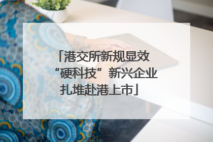 港交所新规显效 “硬科技”新兴企业扎堆赴港上市