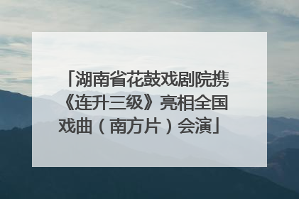 湖南省花鼓戏剧院携《连升三级》亮相全国戏曲（南方片）会演