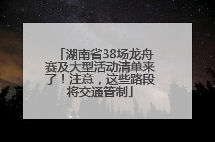 湖南省38场龙舟赛及大型活动清单来了！注意，这些路段将交通管制
