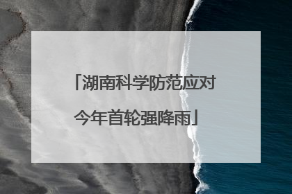湖南科学防范应对今年首轮强降雨