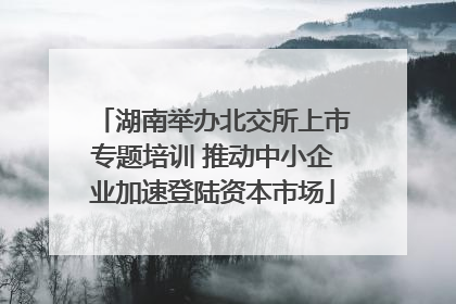 湖南举办北交所上市专题培训 推动中小企业加速登陆资本市场
