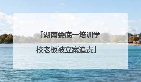 湖南娄底一培训学校老板被立案追责