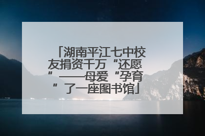 湖南平江七中校友捐资千万“还愿”——母爱“孕育”了一座图书馆