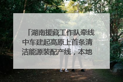 湖南援藏工作队牵线中车建起高原上首条清洁能源装配产线，本地大学生成车间检验员