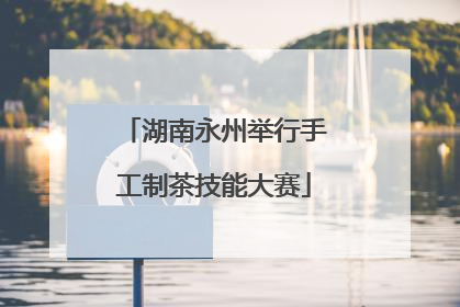湖南永州举行手工制茶技能大赛